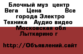 Блочный муз. центр “Вега“ › Цена ­ 8 999 - Все города Электро-Техника » Аудио-видео   . Московская обл.,Лыткарино г.